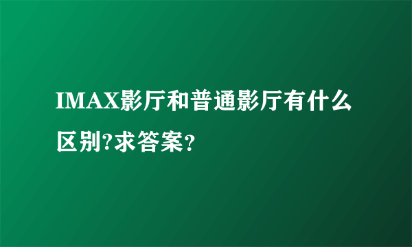 IMAX影厅和普通影厅有什么区别?求答案？