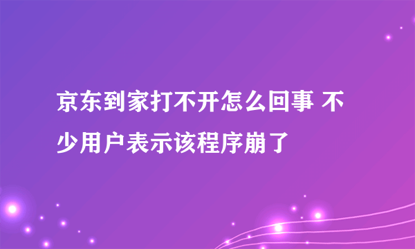 京东到家打不开怎么回事 不少用户表示该程序崩了