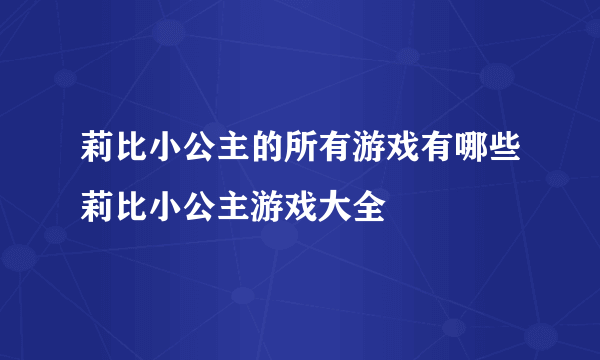 莉比小公主的所有游戏有哪些莉比小公主游戏大全