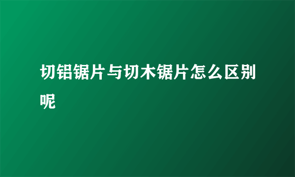 切铝锯片与切木锯片怎么区别呢