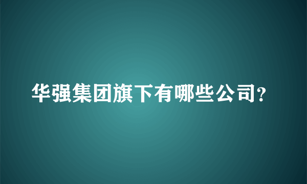 华强集团旗下有哪些公司？