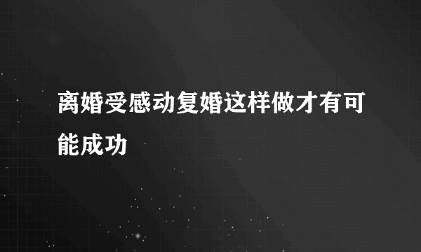 离婚受感动复婚这样做才有可能成功