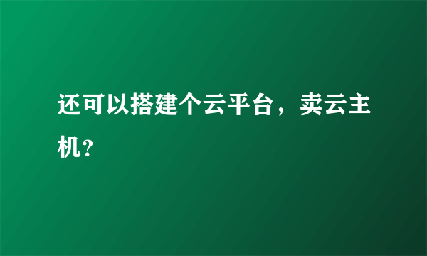 还可以搭建个云平台，卖云主机？