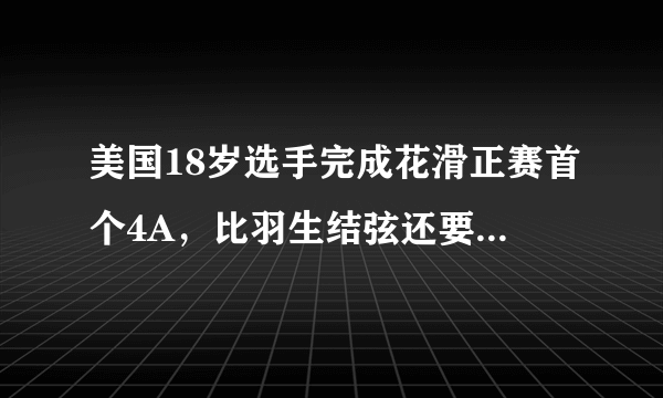 美国18岁选手完成花滑正赛首个4A，比羽生结弦还要厉害吗？