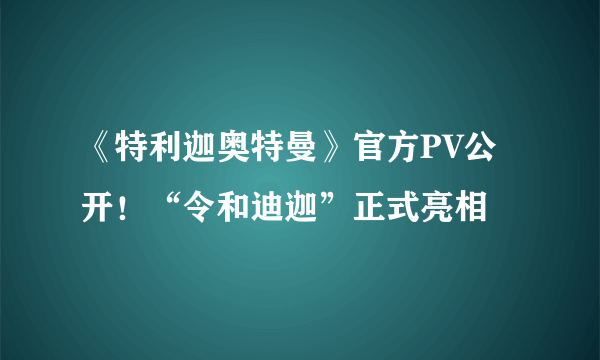 《特利迦奥特曼》官方PV公开！“令和迪迦”正式亮相