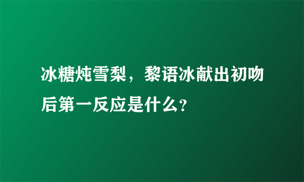 冰糖炖雪梨，黎语冰献出初吻后第一反应是什么？