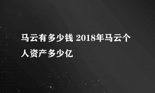 马云有多少钱 2018年马云个人资产多少亿