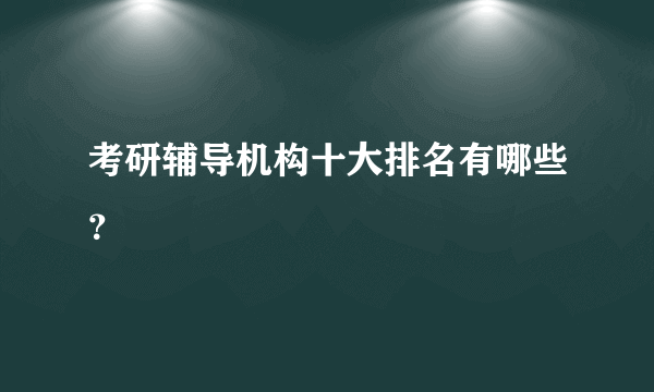 考研辅导机构十大排名有哪些？