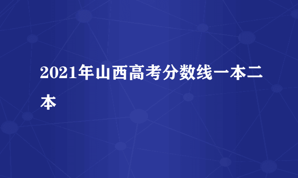 2021年山西高考分数线一本二本