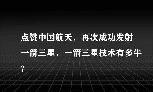 点赞中国航天，再次成功发射一箭三星，一箭三星技术有多牛？