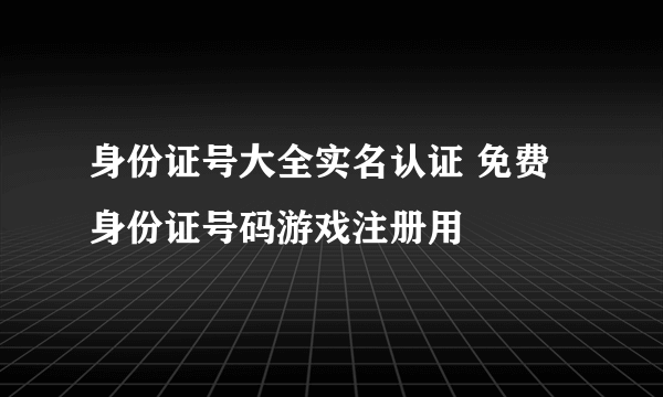 身份证号大全实名认证 免费身份证号码游戏注册用