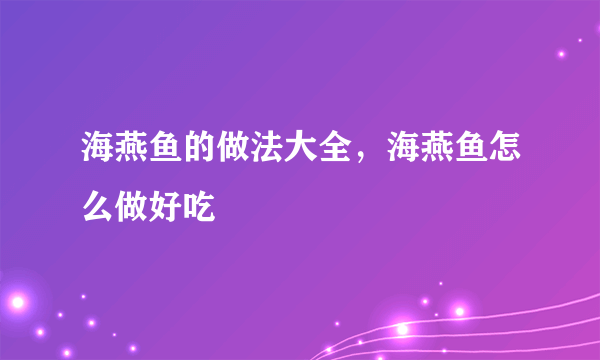 海燕鱼的做法大全，海燕鱼怎么做好吃