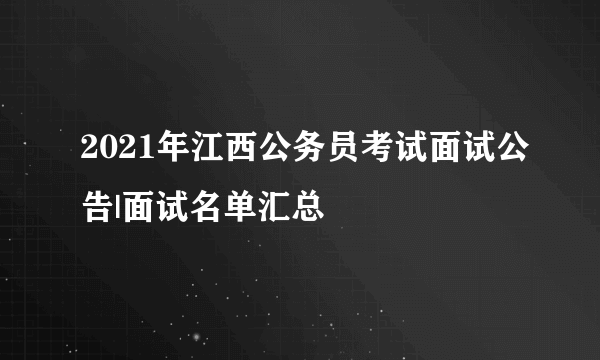 2021年江西公务员考试面试公告|面试名单汇总