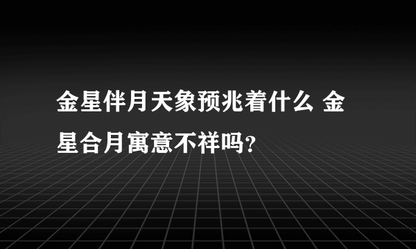 金星伴月天象预兆着什么 金星合月寓意不祥吗？