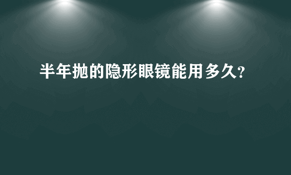 半年抛的隐形眼镜能用多久？