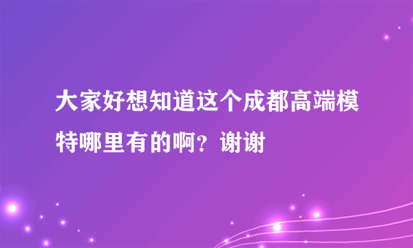 大家好想知道这个成都高端模特哪里有的啊？谢谢