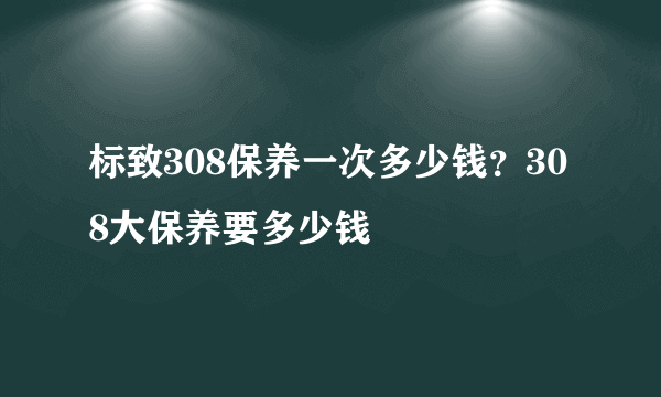 标致308保养一次多少钱？308大保养要多少钱