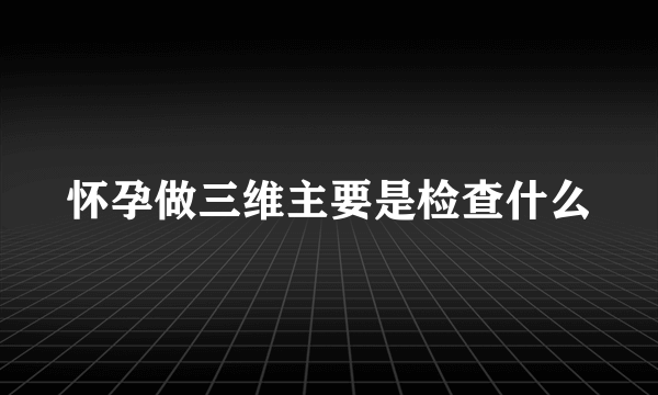 怀孕做三维主要是检查什么