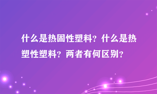 什么是热固性塑料？什么是热塑性塑料？两者有何区别？