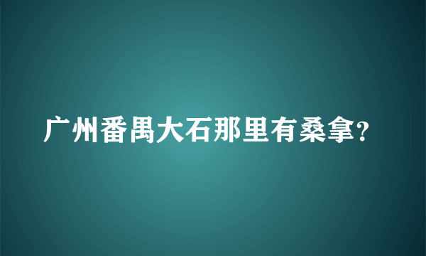 广州番禺大石那里有桑拿？