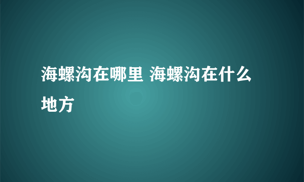 海螺沟在哪里 海螺沟在什么地方