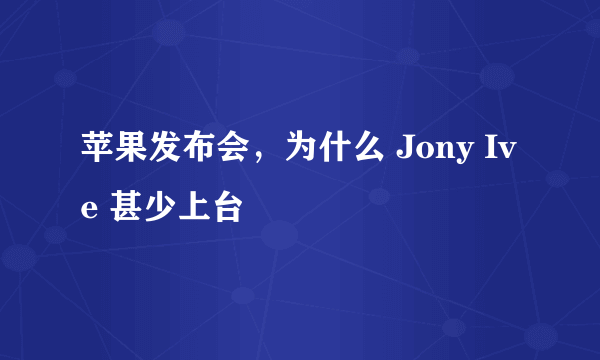 苹果发布会，为什么 Jony Ive 甚少上台