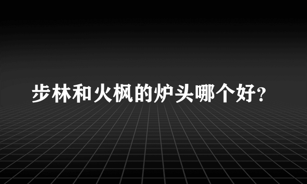 步林和火枫的炉头哪个好？