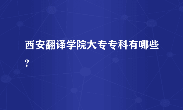 西安翻译学院大专专科有哪些?