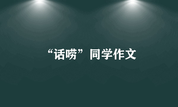 “话唠”同学作文