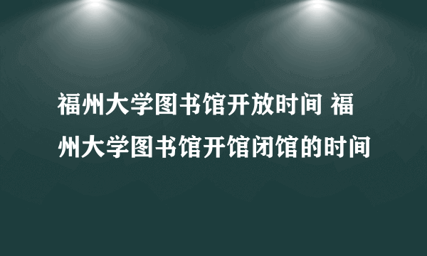 福州大学图书馆开放时间 福州大学图书馆开馆闭馆的时间