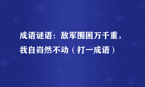 成语谜语：敌军围困万千重，我自岿然不动（打一成语）