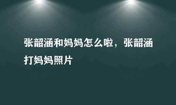 张韶涵和妈妈怎么啦，张韶涵打妈妈照片