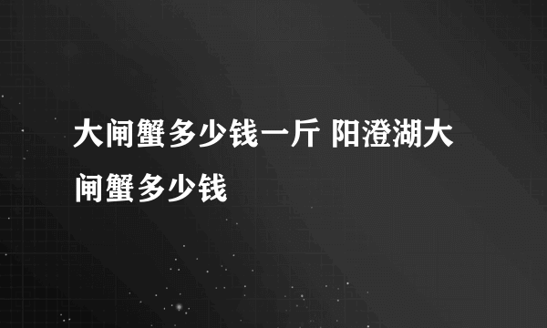 大闸蟹多少钱一斤 阳澄湖大闸蟹多少钱