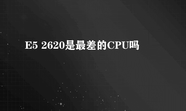 E5 2620是最差的CPU吗