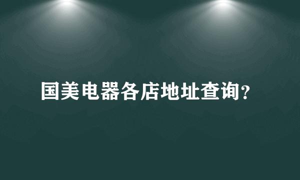 国美电器各店地址查询？