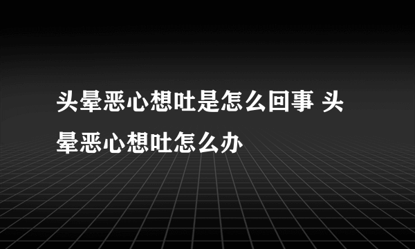 头晕恶心想吐是怎么回事 头晕恶心想吐怎么办