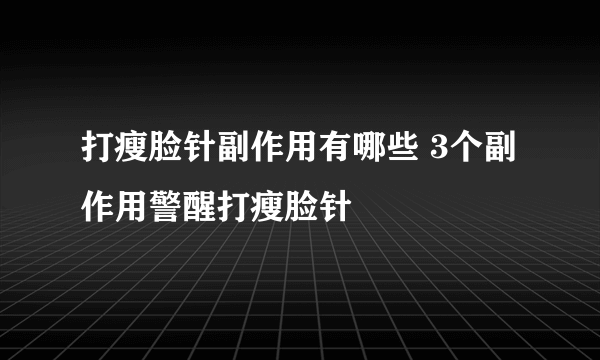 打瘦脸针副作用有哪些 3个副作用警醒打瘦脸针