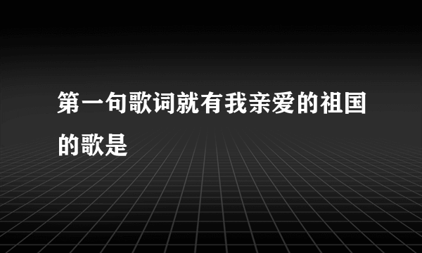 第一句歌词就有我亲爱的祖国的歌是