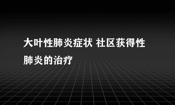 大叶性肺炎症状 社区获得性肺炎的治疗