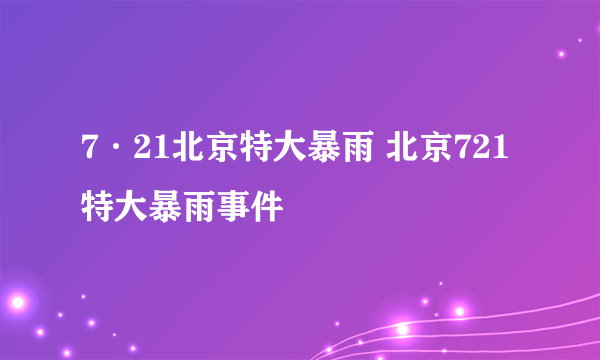 7·21北京特大暴雨 北京721特大暴雨事件