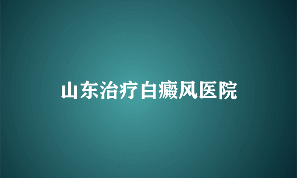 山东治疗白癜风医院