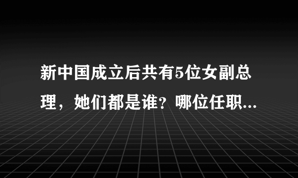 新中国成立后共有5位女副总理，她们都是谁？哪位任职时最年轻？