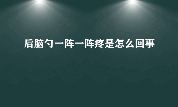 后脑勺一阵一阵疼是怎么回事