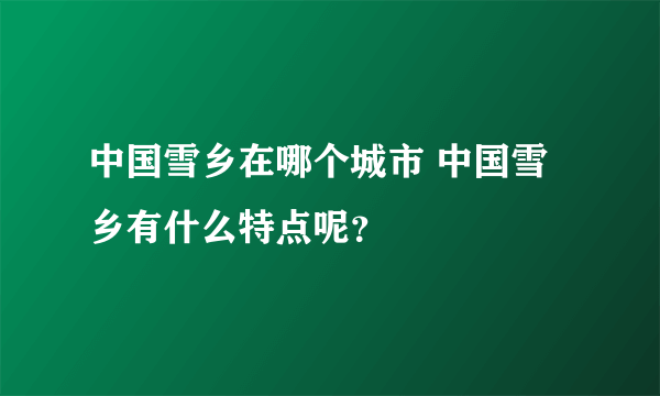 中国雪乡在哪个城市 中国雪乡有什么特点呢？