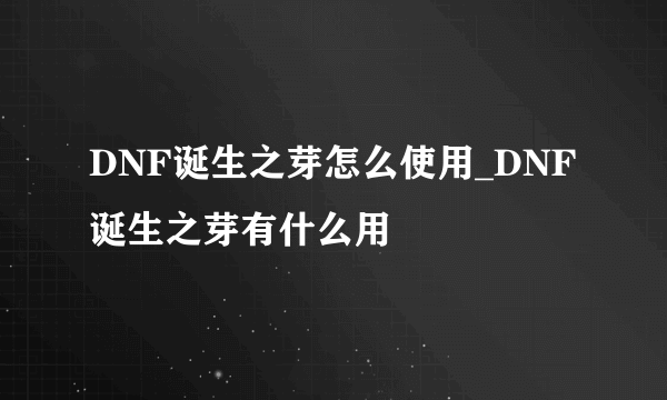 DNF诞生之芽怎么使用_DNF诞生之芽有什么用