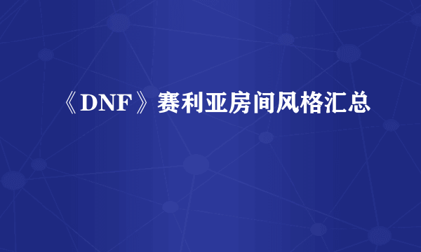 《DNF》赛利亚房间风格汇总