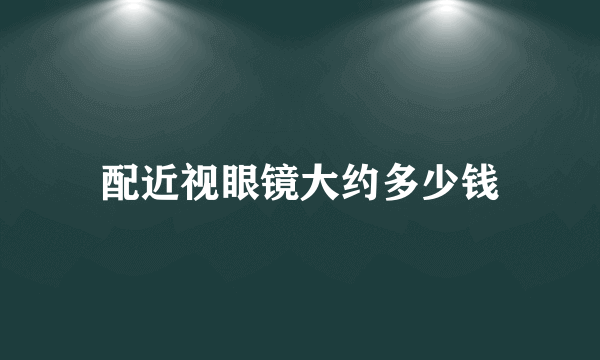 配近视眼镜大约多少钱