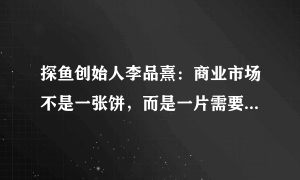 探鱼创始人李品熹：商业市场不是一张饼，而是一片需要开拓的海洋