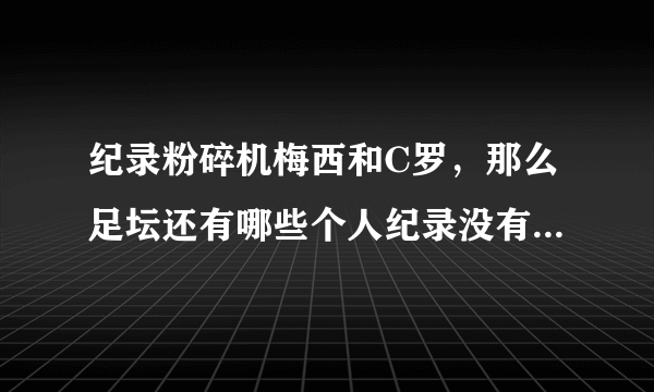 纪录粉碎机梅西和C罗，那么足坛还有哪些个人纪录没有被他两打破的？