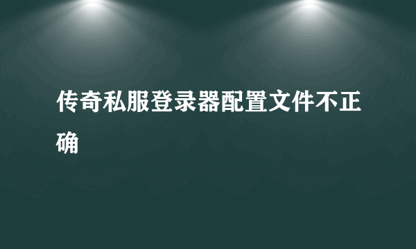 传奇私服登录器配置文件不正确